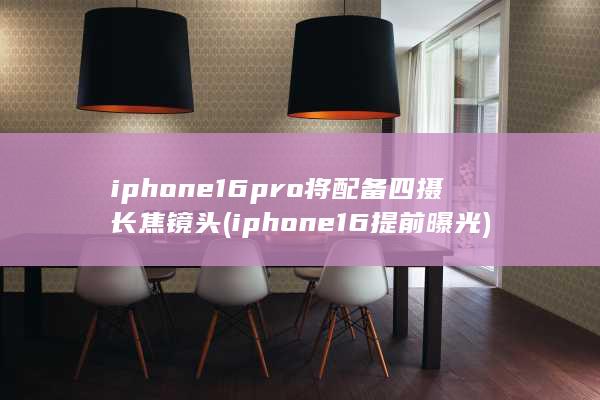 iphone16pro将配备四摄长焦镜头