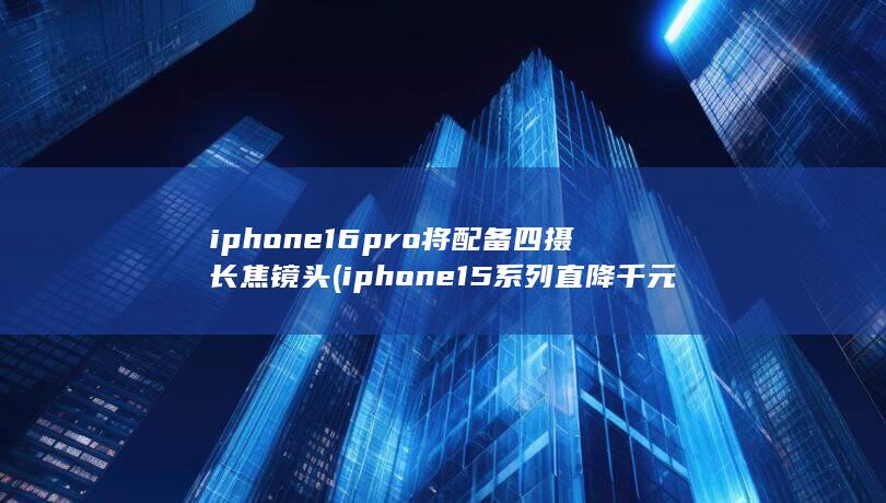 iphone16pro将配备四摄长焦镜头