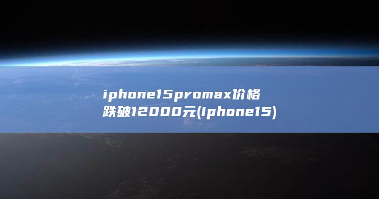 iphone15promax价格跌破12000元