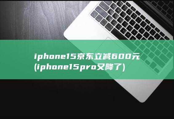 iphone15京东立减600元