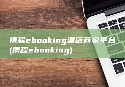 携程ebooking酒店商家平台